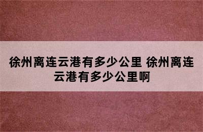 徐州离连云港有多少公里 徐州离连云港有多少公里啊